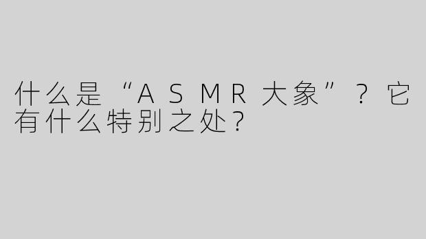 什么是“ASMR大象”？它有什么特别之处？