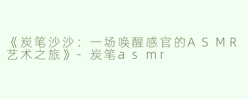 《炭笔沙沙：一场唤醒感官的ASMR艺术之旅》-炭笔asmr