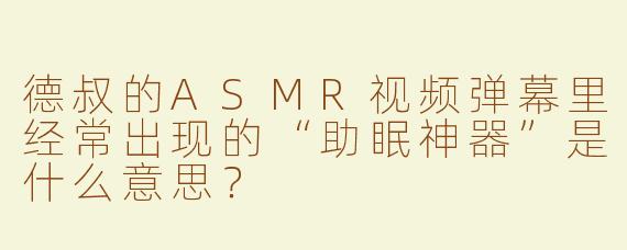 德叔的ASMR视频弹幕里经常出现的“助眠神器”是什么意思？