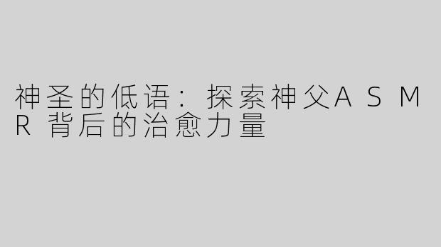 神圣的低语：探索神父ASMR背后的治愈力量