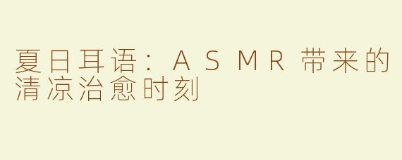 夏日耳语：ASMR带来的清凉治愈时刻