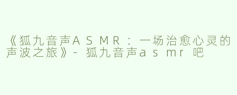 《狐九音声ASMR：一场治愈心灵的声波之旅》-狐九音声asmr吧