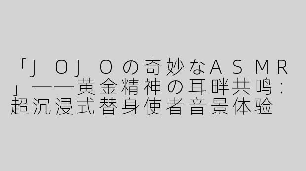 「JOJOの奇妙なASMR」——黄金精神の耳畔共鸣：超沉浸式替身使者音景体验