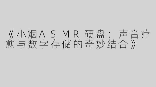 《小烟ASMR硬盘：声音疗愈与数字存储的奇妙结合》
