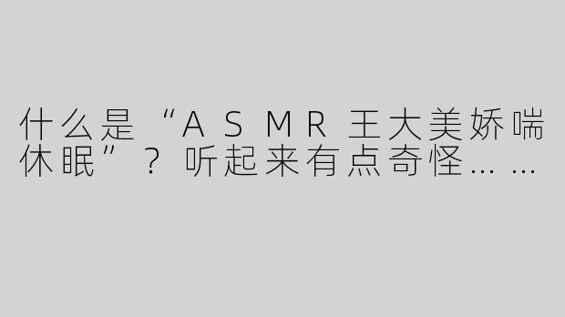 什么是“ASMR王大美娇喘休眠”？听起来有点奇怪……
