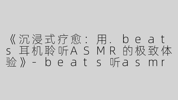《沉浸式疗愈：用.beats耳机聆听ASMR的极致体验》