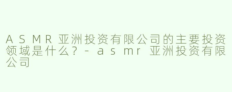 ASMR亚洲投资有限公司的主要投资领域是什么？