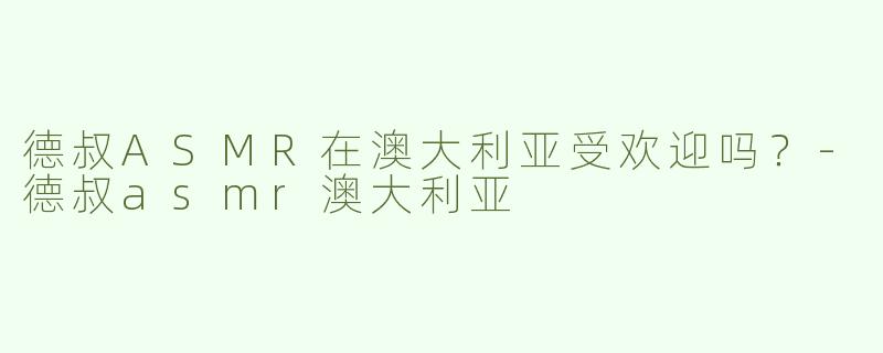德叔ASMR在澳大利亚受欢迎吗？-德叔asmr澳大利亚