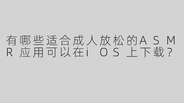 有哪些适合成人放松的ASMR应用可以在iOS上下载？