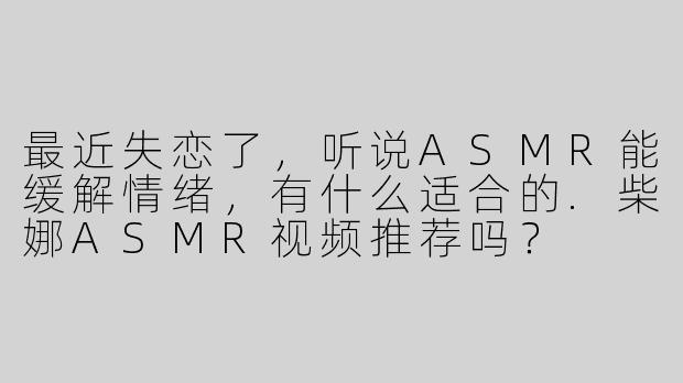 最近失恋了，听说ASMR能缓解情绪，有什么适合的.柴娜ASMR视频推荐吗？