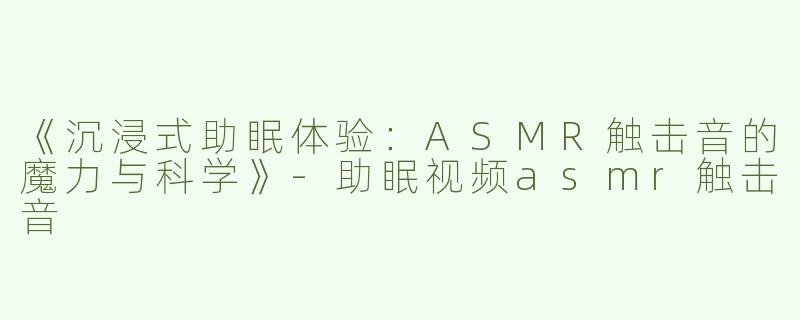 《沉浸式助眠体验：ASMR触击音的魔力与科学》-助眠视频asmr触击音