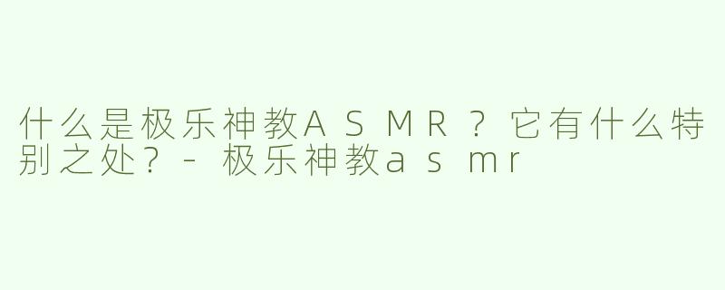 什么是极乐神教ASMR？它有什么特别之处？-极乐神教asmr