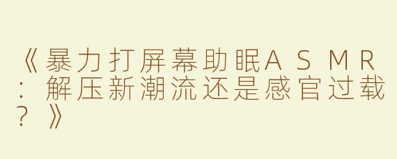 《暴力打屏幕助眠ASMR：解压新潮流还是感官过载？》