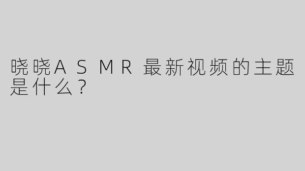 晓晓ASMR最新视频的主题是什么？