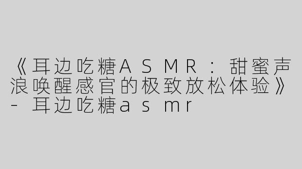 《耳边吃糖ASMR：甜蜜声浪唤醒感官的极致放松体验》-耳边吃糖asmr