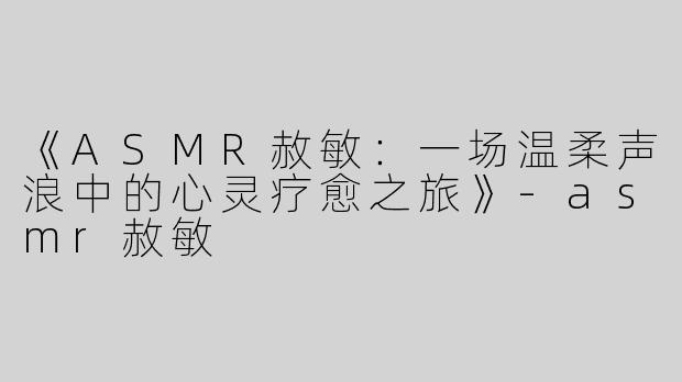 《ASMR赦敏：一场温柔声浪中的心灵疗愈之旅》-asmr赦敏