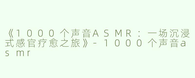 《1000个声音ASMR：一场沉浸式感官疗愈之旅》-1000个声音asmr