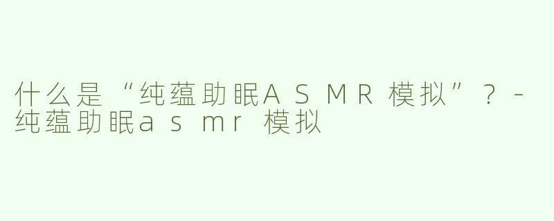 什么是“纯蕴助眠ASMR模拟”？-纯蕴助眠asmr模拟