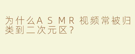为什么ASMR视频常被归类到二次元区？