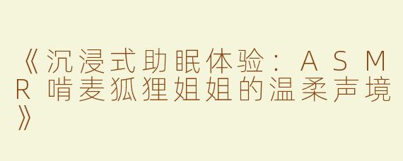 《沉浸式助眠体验：ASMR啃麦狐狸姐姐的温柔声境》