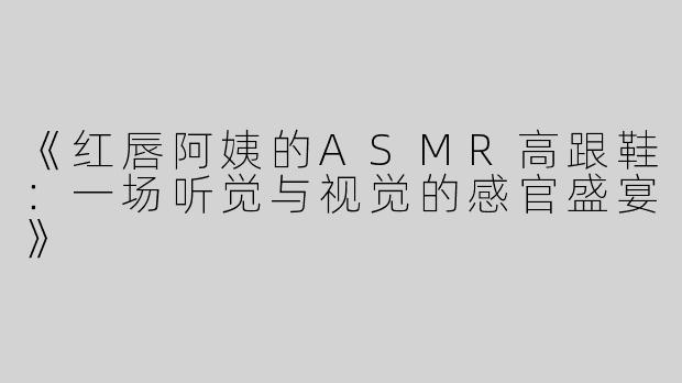 《红唇阿姨的ASMR高跟鞋：一场听觉与视觉的感官盛宴》
