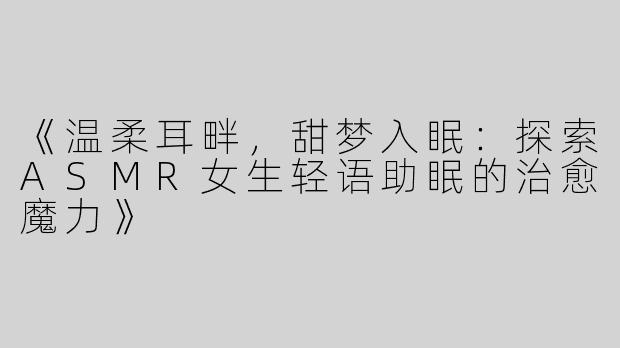 《温柔耳畔，甜梦入眠：探索ASMR女生轻语助眠的治愈魔力》