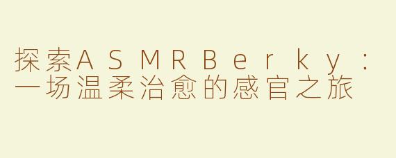 探索ASMRBerky：一场温柔治愈的感官之旅
