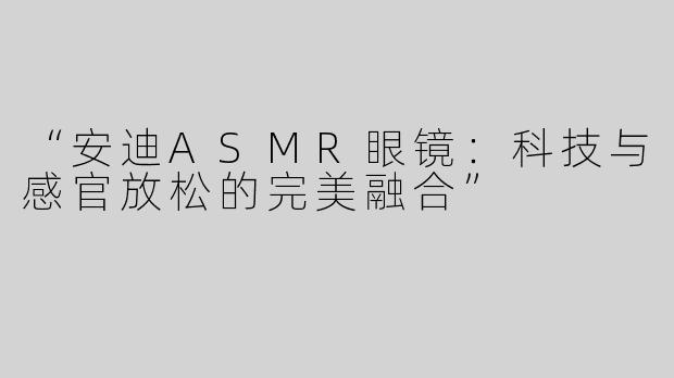 “安迪ASMR眼镜：科技与感官放松的完美融合”