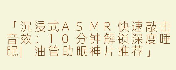 「沉浸式ASMR快速敲击音效：10分钟解锁深度睡眠|油管助眠神片推荐」