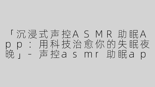 「沉浸式声控ASMR助眠App：用科技治愈你的失眠夜晚」-声控asmr助眠app