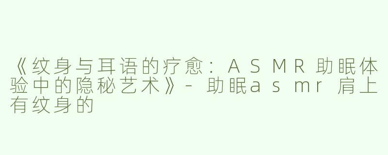 《纹身与耳语的疗愈：ASMR助眠体验中的隐秘艺术》-助眠asmr肩上有纹身的