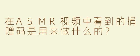 在ASMR视频中看到的捐赠码是用来做什么的？