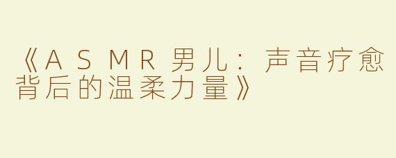 《ASMR男儿：声音疗愈背后的温柔力量》