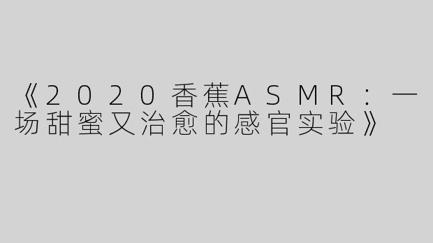 《2020香蕉ASMR：一场甜蜜又治愈的感官实验》