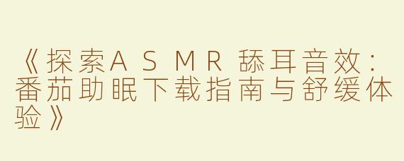 《探索ASMR舔耳音效：番茄助眠下载指南与舒缓体验》