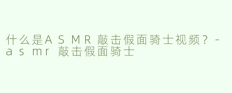 什么是ASMR敲击假面骑士视频？-asmr敲击假面骑士