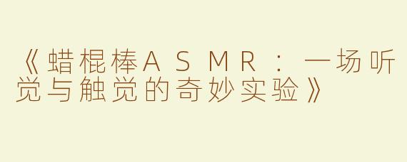 《蜡棍棒ASMR：一场听觉与触觉的奇妙实验》