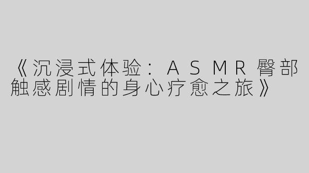 《沉浸式体验：ASMR臀部触感剧情的身心疗愈之旅》