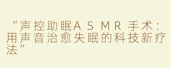 “声控助眠ASMR手术：用声音治愈失眠的科技新疗法”