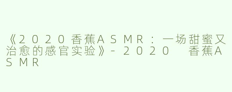 《2020香蕉ASMR：一场甜蜜又治愈的感官实验》-2020 香蕉ASMR