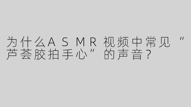 为什么ASMR视频中常见“芦荟胶拍手心”的声音？