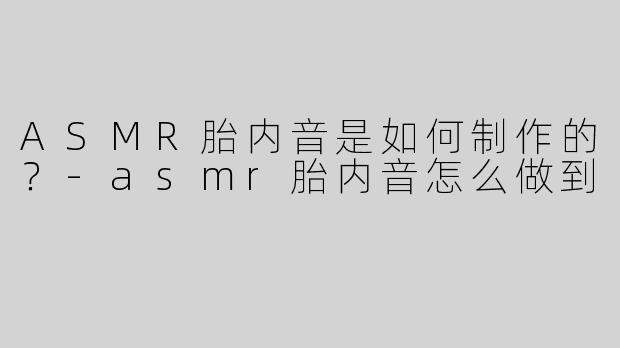 ASMR胎内音是如何制作的？-asmr胎内音怎么做到
