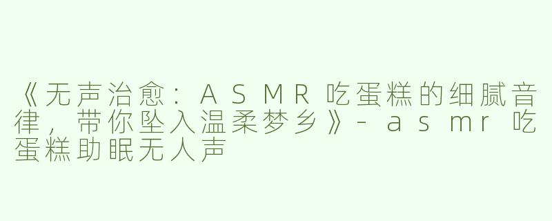 《无声治愈：ASMR吃蛋糕的细腻音律，带你坠入温柔梦乡》-asmr吃蛋糕助眠无人声
