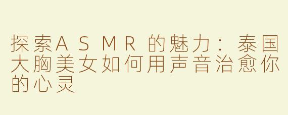 探索ASMR的魅力：泰国大胸美女如何用声音治愈你的心灵