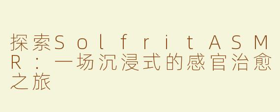 探索SolfritASMR：一场沉浸式的感官治愈之旅