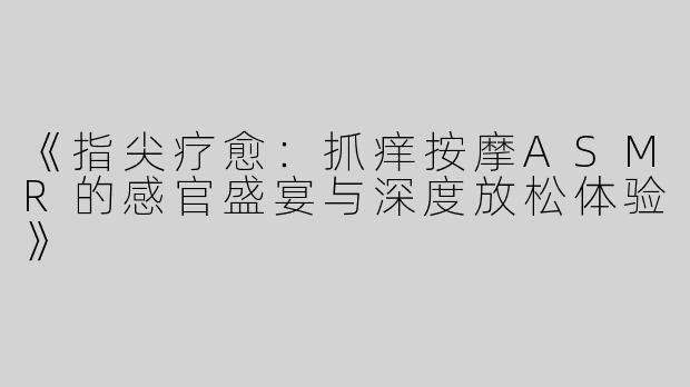《指尖疗愈：抓痒按摩ASMR的感官盛宴与深度放松体验》