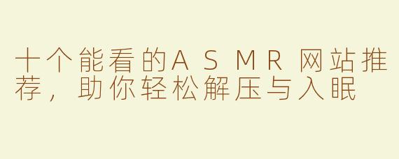 十个能看的ASMR网站推荐，助你轻松解压与入眠