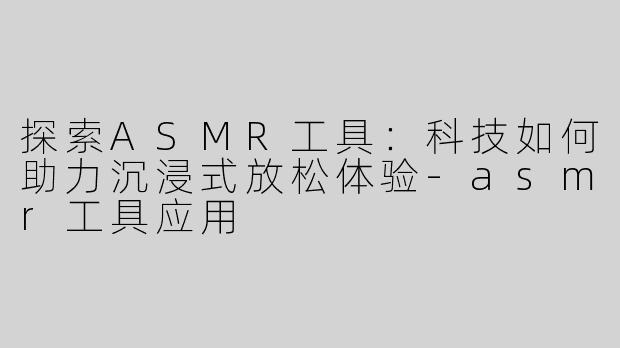 探索ASMR工具：科技如何助力沉浸式放松体验-asmr工具应用
