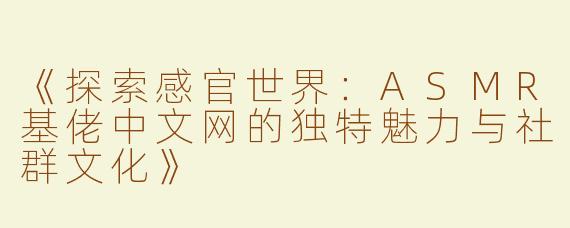 《探索感官世界：ASMR基佬中文网的独特魅力与社群文化》