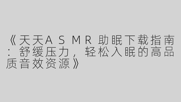 《天天ASMR助眠下载指南：舒缓压力，轻松入眠的高品质音效资源》